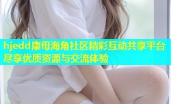 hjedd康母海角社区精彩互动共享平台尽享优质资源与交流体验