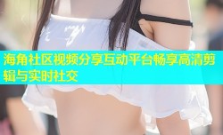 海角社区视频分享互动平台畅享高清剪辑与实时社交