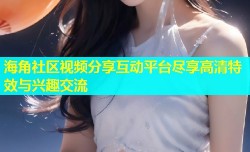海角社区视频分享互动平台尽享高清特效与兴趣交流