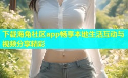 下载海角社区app畅享本地生活互动与视频分享精彩