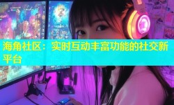 海角社区：实时互动丰富功能的社交新平台