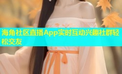 海角社区直播App实时互动兴趣社群轻松交友