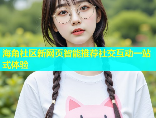 海角社区新网页智能推荐社交互动一站式体验  第1张