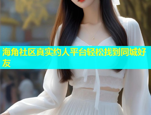 海角社区真实约人平台轻松找到同城好友  第2张