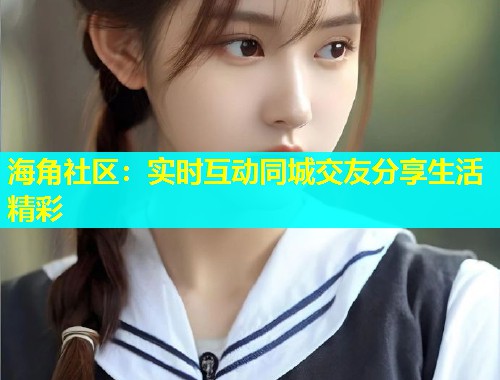 海角社区：实时互动同城交友分享生活精彩  第1张