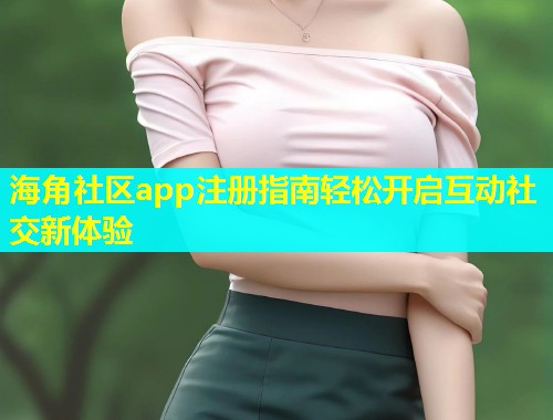 海角社区app注册指南轻松开启互动社交新体验  第1张