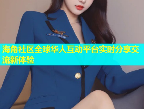 海角社区全球华人互动平台实时分享交流新体验  第1张