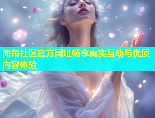 海角社区官方网址畅享真实互动与优质内容体验  第1张