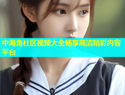 中海角社区视频大全畅享高清精彩内容平台  第1张