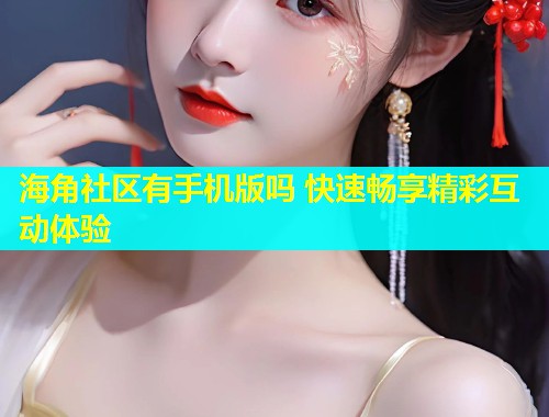 海角社区有手机版吗 快速畅享精彩互动体验  第1张