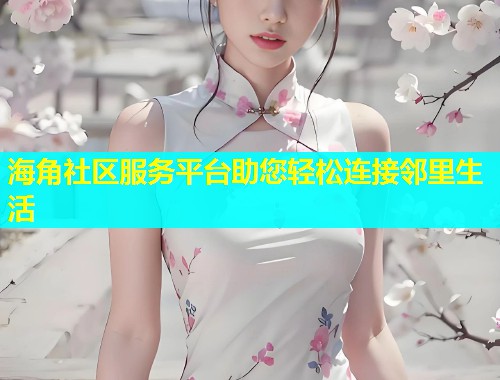 海角社区服务平台助您轻松连接邻里生活  第1张