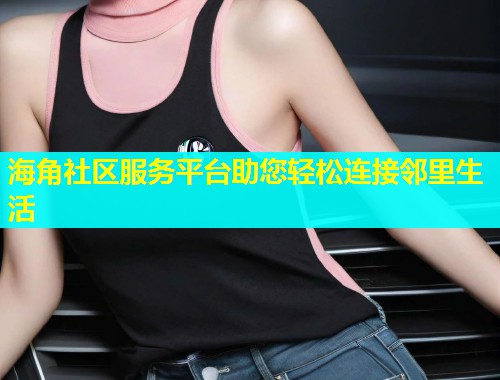 海角社区服务平台助您轻松连接邻里生活  第2张