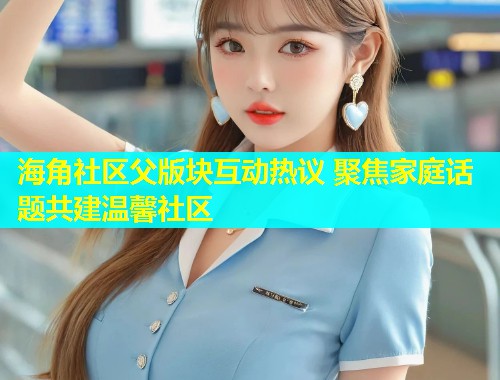 海角社区父版块互动热议 聚焦家庭话题共建温馨社区  第2张