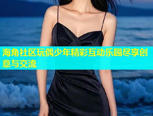 海角社区玩偶少年精彩互动乐园尽享创意与交流  第1张