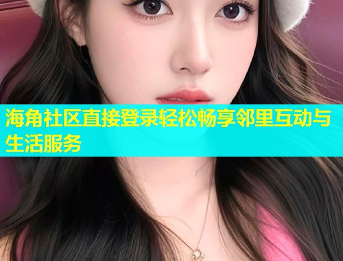 海角社区直接登录轻松畅享邻里互动与生活服务  第1张
