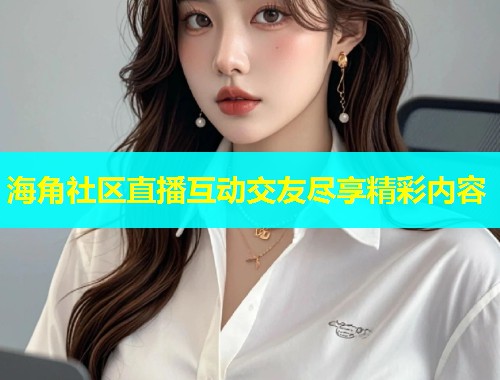 海角社区直播互动交友尽享精彩内容  第1张