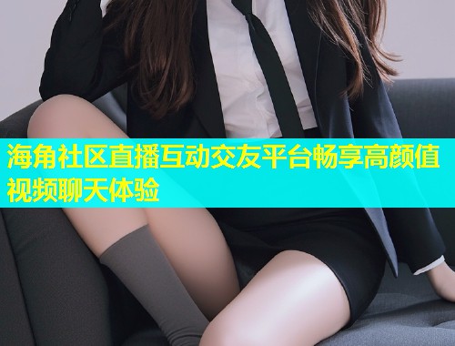 海角社区直播互动交友平台畅享高颜值视频聊天体验  第1张