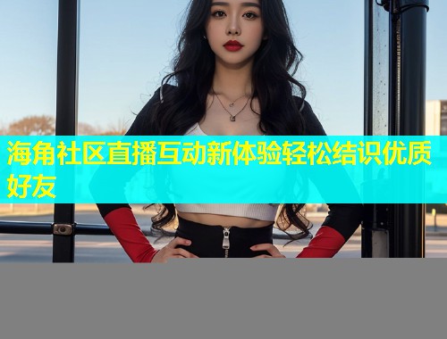海角社区直播互动新体验轻松结识优质好友  第1张