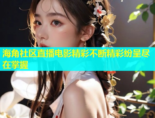 海角社区直播电影精彩不断精彩纷呈尽在掌握  第1张