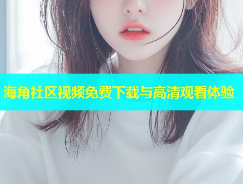 海角社区视频免费下载与高清观看体验  第2张