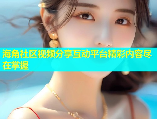 海角社区视频分享互动平台精彩内容尽在掌握  第1张