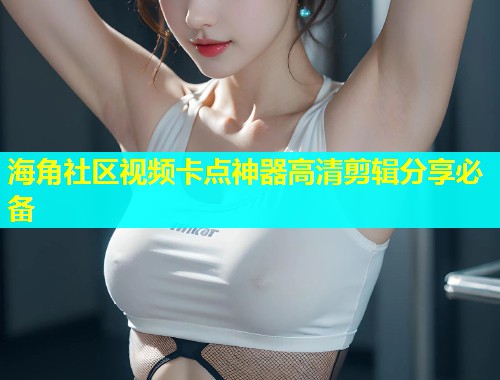 海角社区视频卡点神器高清剪辑分享必备  第1张