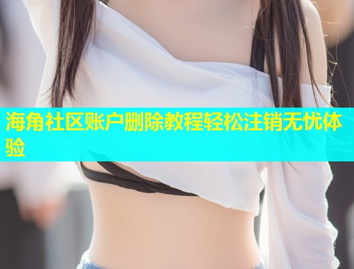 海角社区账户删除教程轻松注销无忧体验  第1张