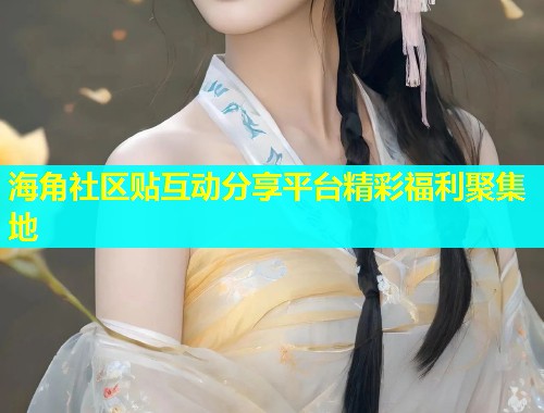 海角社区贴互动分享平台精彩福利聚集地  第1张
