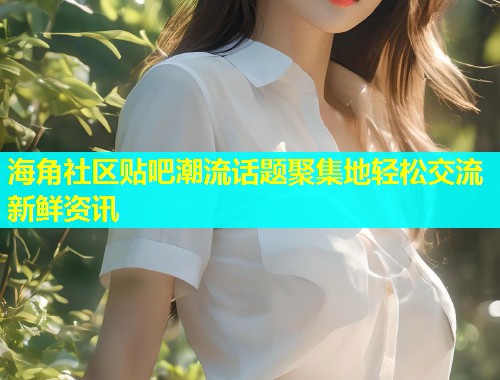 海角社区贴吧潮流话题聚集地轻松交流新鲜资讯  第1张