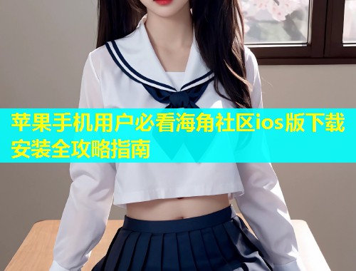 苹果手机用户必看海角社区ios版下载安装全攻略指南  第1张