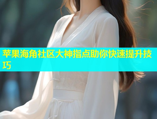 苹果海角社区大神指点助你快速提升技巧  第1张