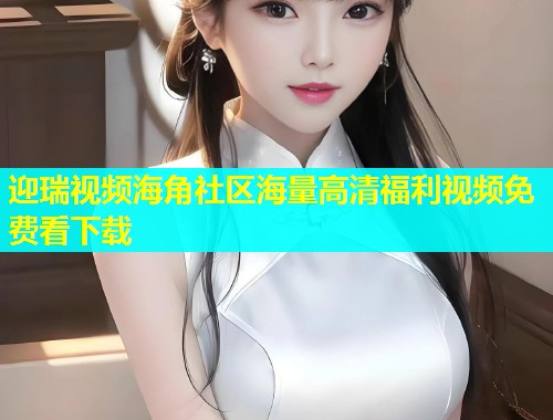 迎瑞视频海角社区海量高清福利视频免费看下载  第1张