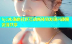 hjc9b海角社区互动新体验发现兴趣圈资源共享