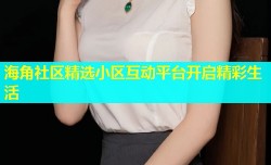 海角社区精选小区互动平台开启精彩生活