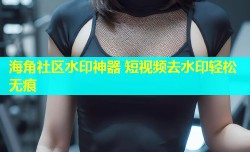 海角社区水印神器 短视频去水印轻松无痕