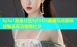 hj3a1海角社区hjf34兴趣圈互动新体验畅享高清视频社交