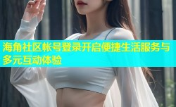 海角社区帐号登录开启便捷生活服务与多元互动体验