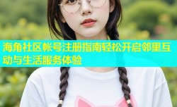 海角社区帐号注册指南轻松开启邻里互动与生活服务体验