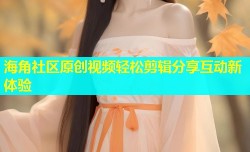 海角社区原创视频轻松剪辑分享互动新体验