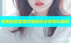 海角社区发图攻略轻松分享精彩瞬间