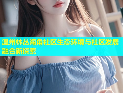 温州林丛海角社区生态环境与社区发展融合新探索  第1张