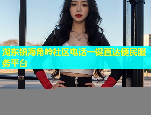 湖东镇海角岭社区电话一键直达便民服务平台  第1张