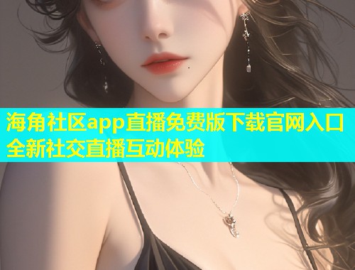 海角社区app直播免费版下载官网入口全新社交直播互动体验  第2张