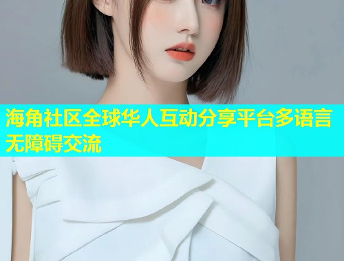海角社区全球华人互动分享平台多语言无障碍交流  第1张