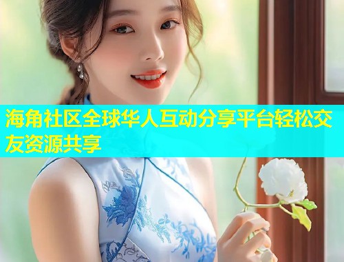 海角社区全球华人互动分享平台轻松交友资源共享  第1张