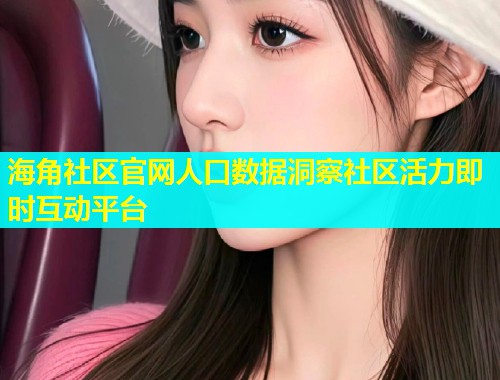 海角社区官网人口数据洞察社区活力即时互动平台  第1张
