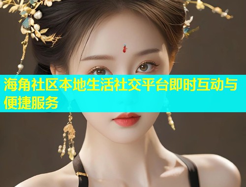海角社区本地生活社交平台即时互动与便捷服务  第1张