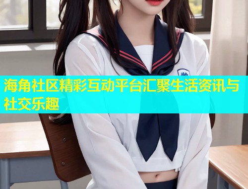 海角社区精彩互动平台汇聚生活资讯与社交乐趣  第2张