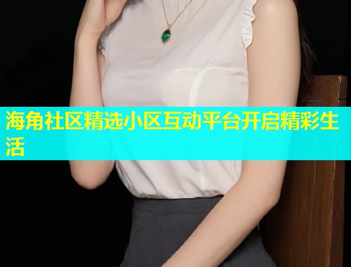海角社区精选小区互动平台开启精彩生活  第1张