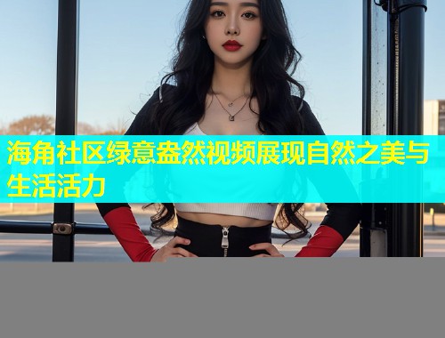 海角社区绿意盎然视频展现自然之美与生活活力  第1张